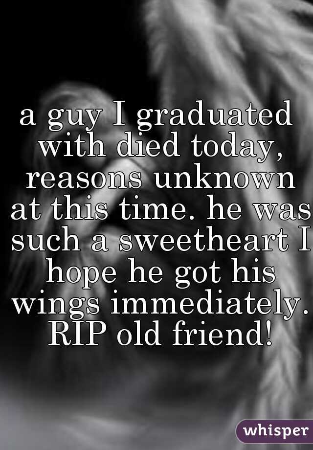a guy I graduated with died today, reasons unknown at this time. he was such a sweetheart I hope he got his wings immediately. RIP old friend!