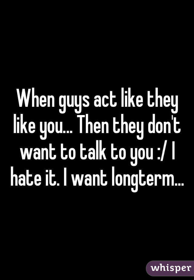 When guys act like they like you... Then they don't want to talk to you :/ I hate it. I want longterm...