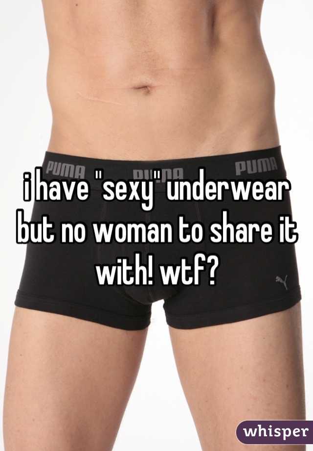 i have "sexy" underwear but no woman to share it with! wtf?