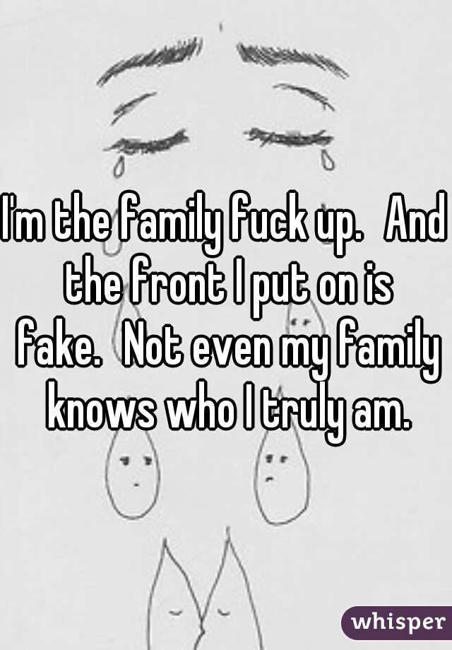 I'm the family fuck up.
And the front I put on is fake.
Not even my family knows who I truly am.