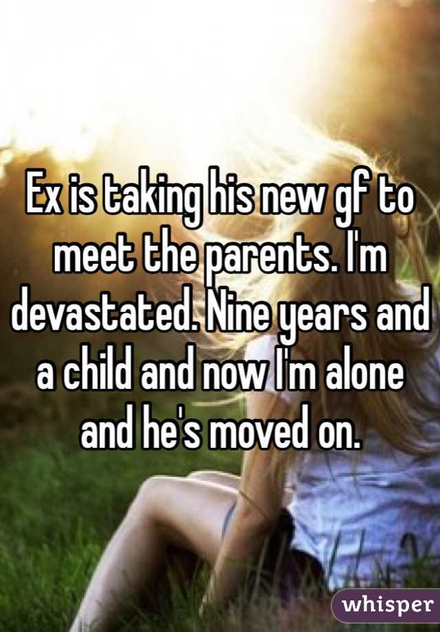 Ex is taking his new gf to meet the parents. I'm devastated. Nine years and a child and now I'm alone and he's moved on. 