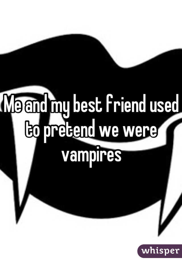 Me and my best friend used to pretend we were vampires