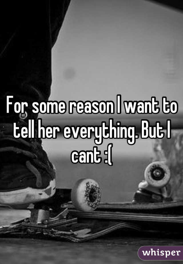 For some reason I want to tell her everything. But I cant :(