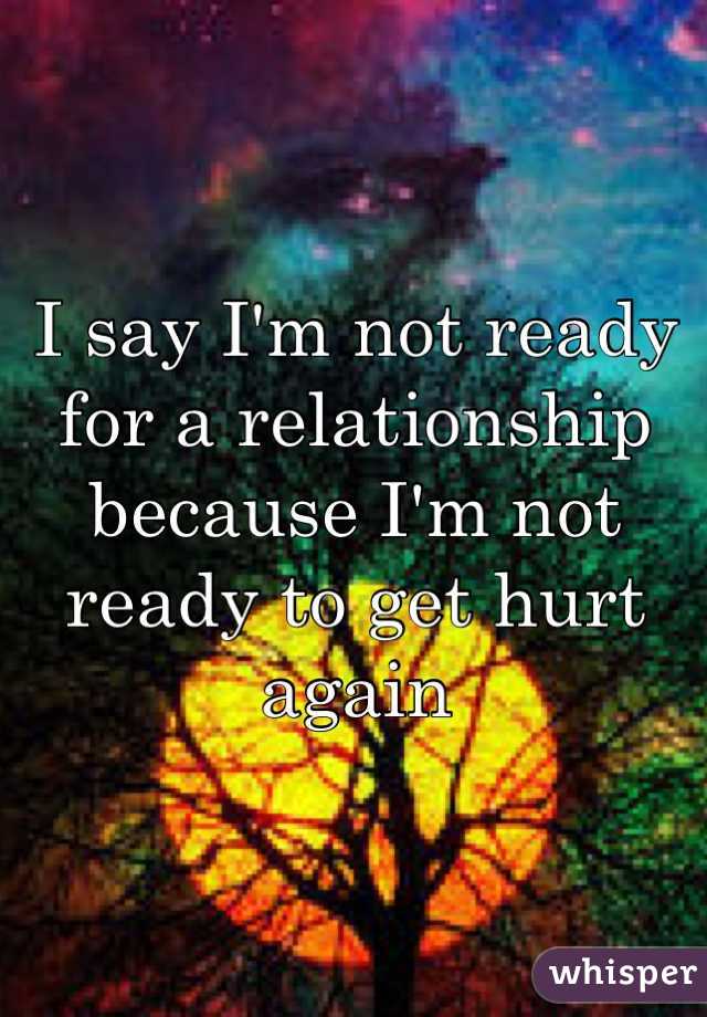 I say I'm not ready for a relationship because I'm not ready to get hurt again 
