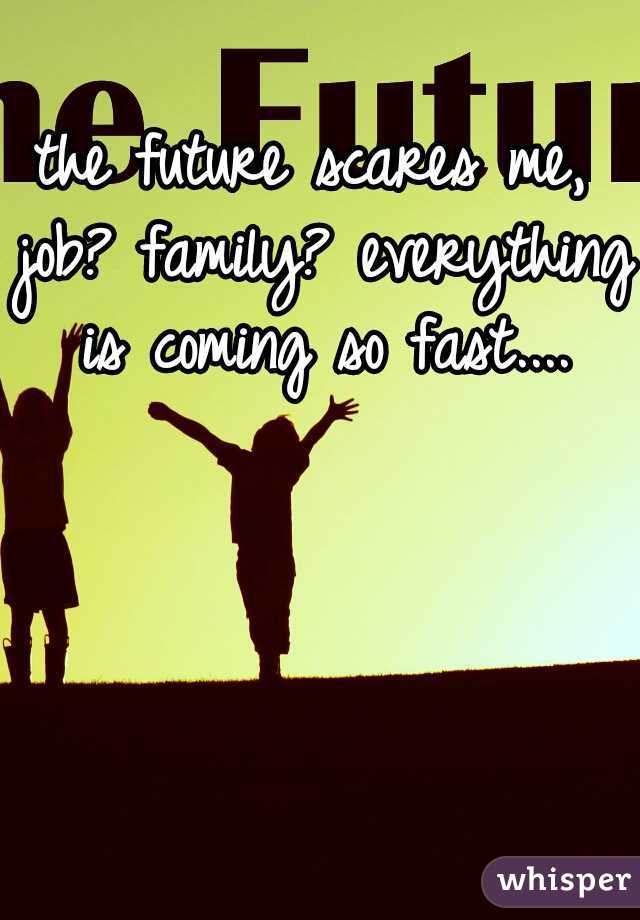 the future scares me, job? family? everything is coming so fast....