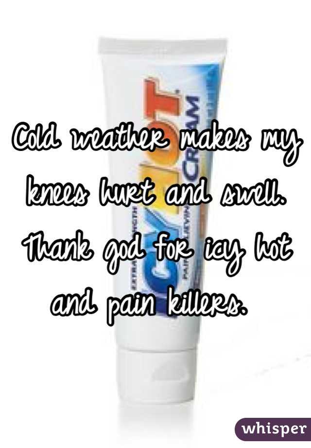 Cold weather makes my knees hurt and swell. Thank god for icy hot and pain killers. 