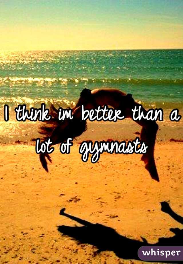 I think im better than a lot of gymnasts