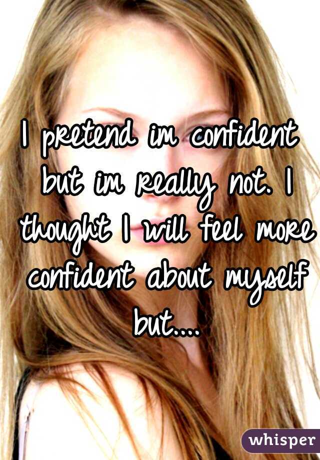 I pretend im confident but im really not. I thought I will feel more confident about myself but....