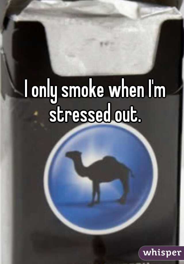 I only smoke when I'm stressed out. 