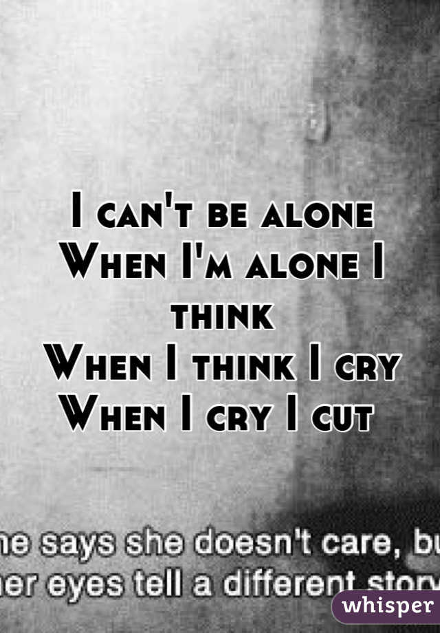 I can't be alone
When I'm alone I think
When I think I cry
When I cry I cut 