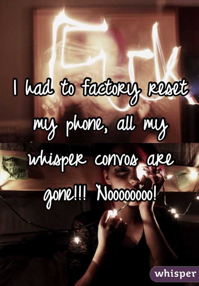 I had to factory reset my phone, all my whisper convos are gone!!! Noooooooo!