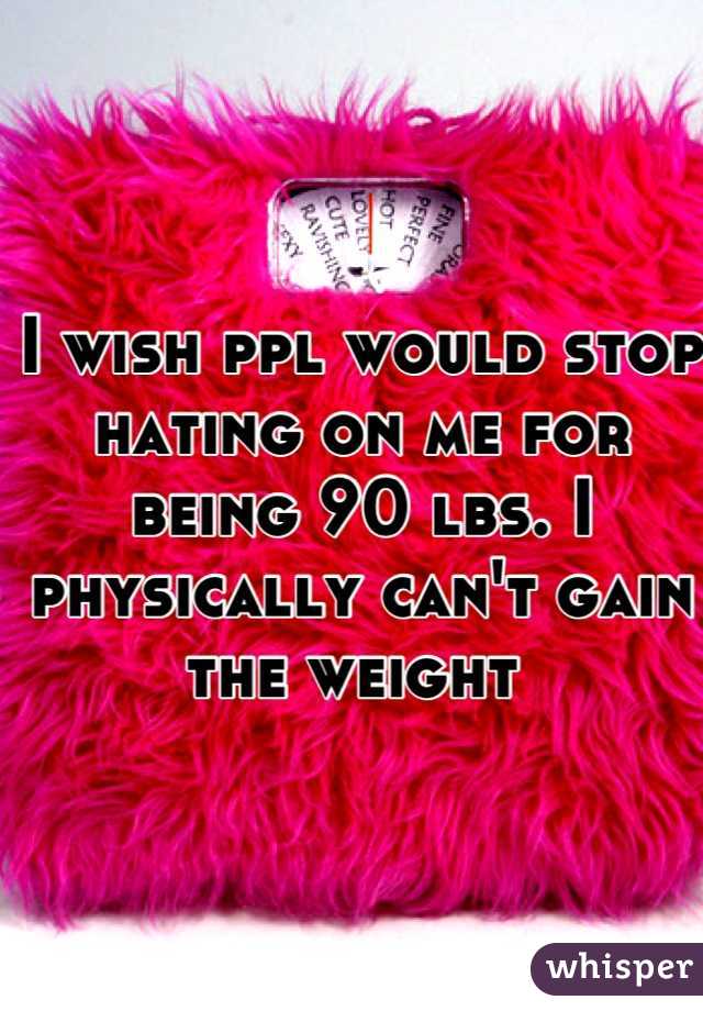 I wish ppl would stop hating on me for being 90 lbs. I physically can't gain the weight 