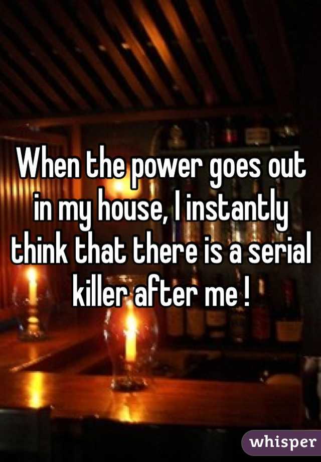 When the power goes out in my house, I instantly think that there is a serial killer after me !