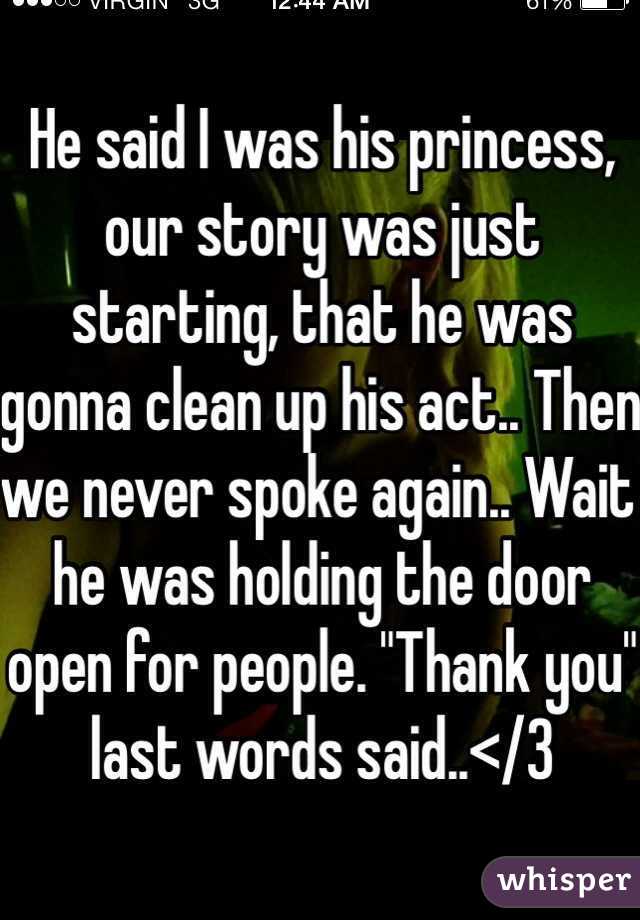 He said I was his princess, our story was just starting, that he was gonna clean up his act.. Then we never spoke again.. Wait he was holding the door open for people. "Thank you" last words said..</3