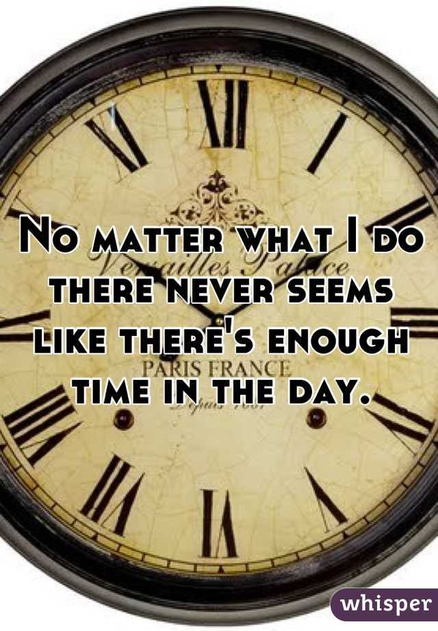 No matter what I do there never seems like there's enough time in the day.
