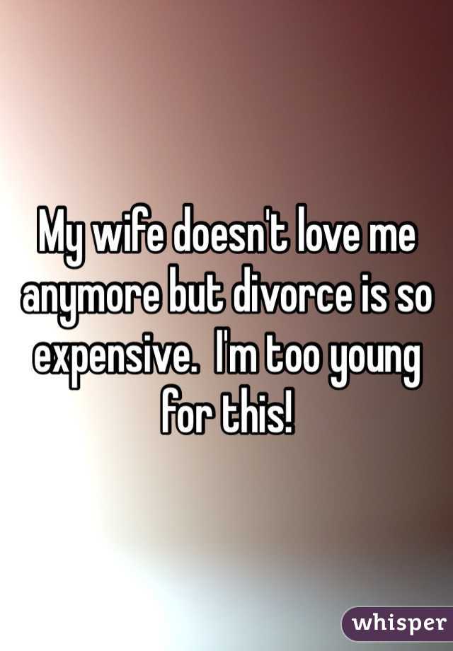 My wife doesn't love me anymore but divorce is so expensive.  I'm too young for this!