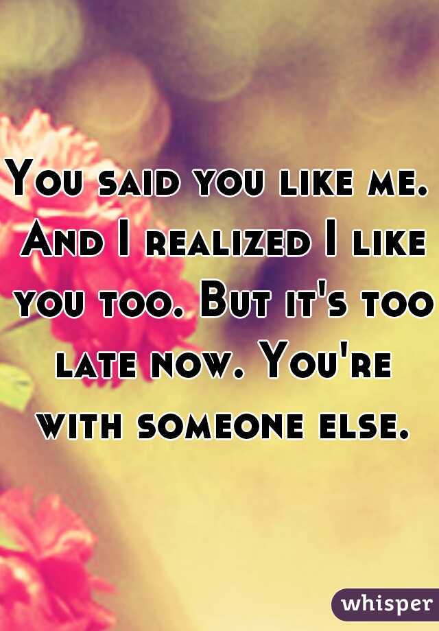 You said you like me. And I realized I like you too. But it's too late now. You're with someone else.