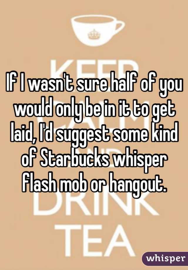 If I wasn't sure half of you would only be in it to get laid, I'd suggest some kind of Starbucks whisper flash mob or hangout.