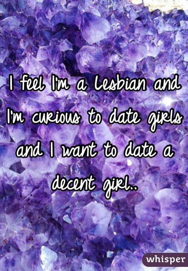 I feel I'm a Lesbian and I'm curious to date girls and I want to date a decent girl..