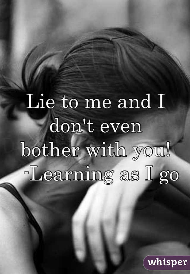 Lie to me and I don't even 
bother with you! 
  -Learning as I go