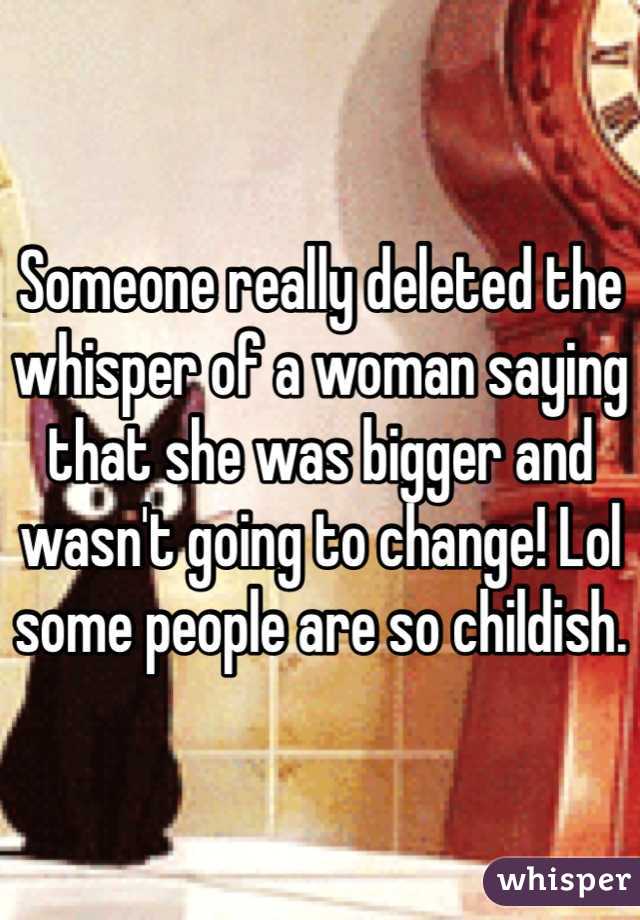 Someone really deleted the whisper of a woman saying that she was bigger and wasn't going to change! Lol some people are so childish. 