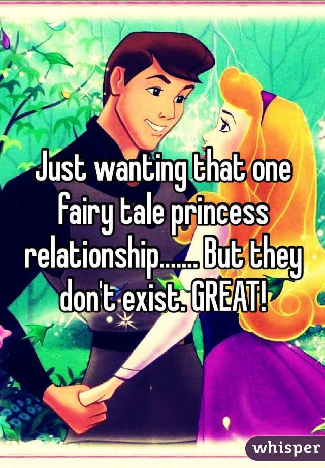 Just wanting that one fairy tale princess relationship....... But they don't exist. GREAT!
