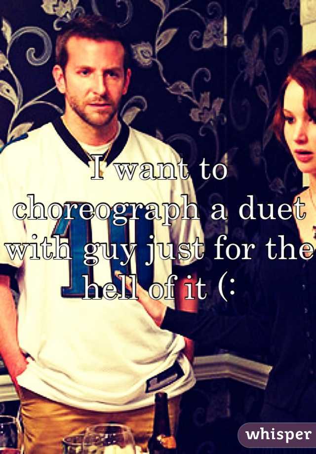 I want to choreograph a duet with guy just for the hell of it (: