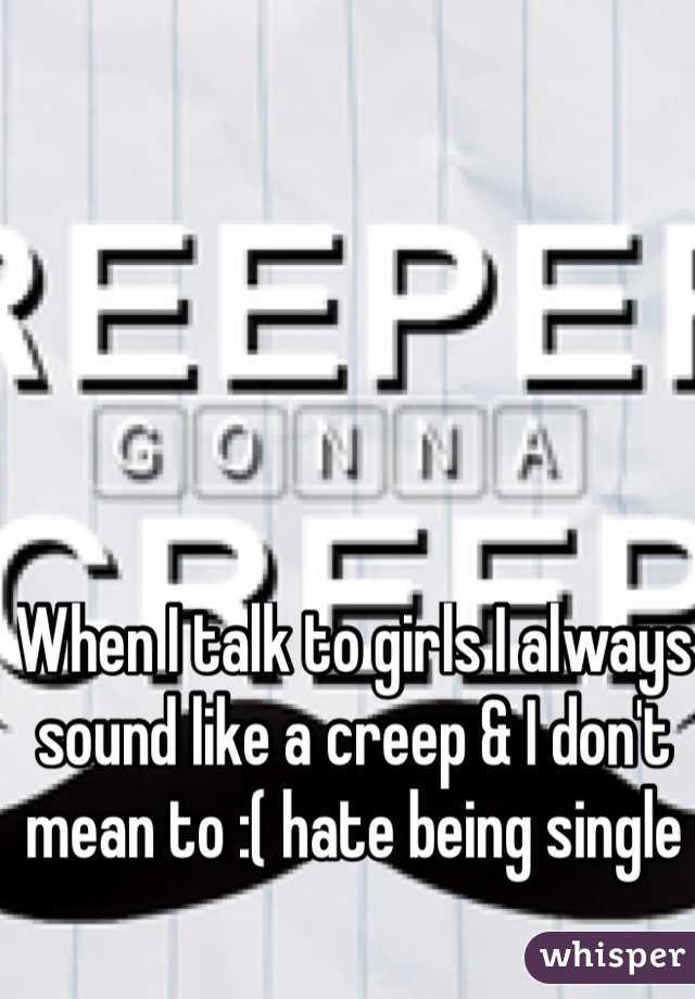 When I talk to girls I always sound like a creep & I don't mean to :( hate being single