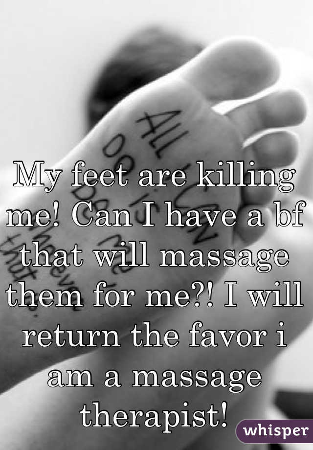 My feet are killing me! Can I have a bf that will massage them for me?! I will return the favor i am a massage therapist!