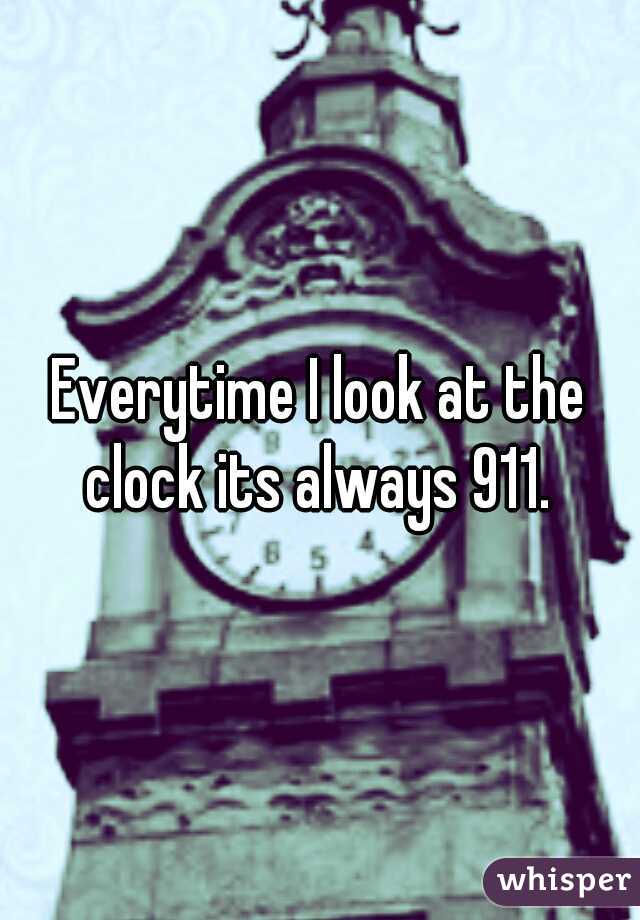 Everytime I look at the clock its always 911. 