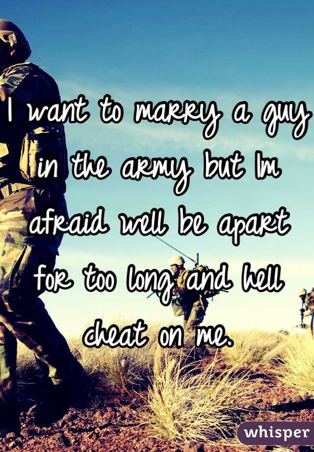 I want to marry a guy in the army but Im afraid well be apart for too long and hell cheat on me.