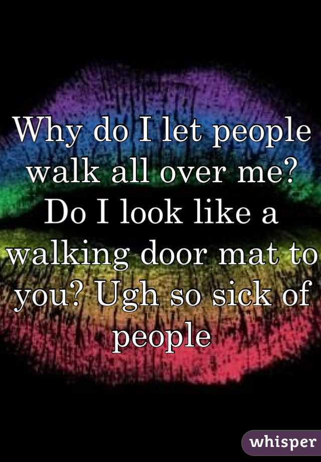 Why do I let people walk all over me? Do I look like a walking door mat to you? Ugh so sick of people 