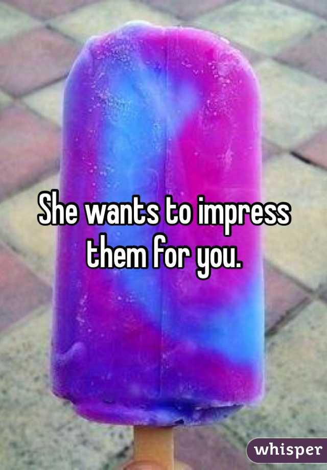 She wants to impress them for you. 