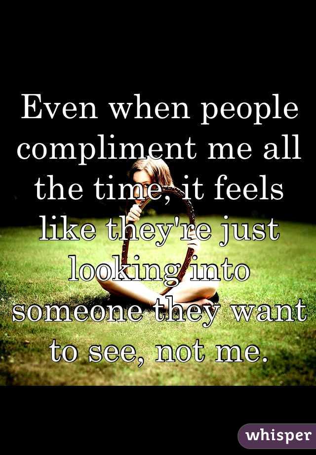 Even when people compliment me all the time, it feels like they're just looking into someone they want to see, not me.