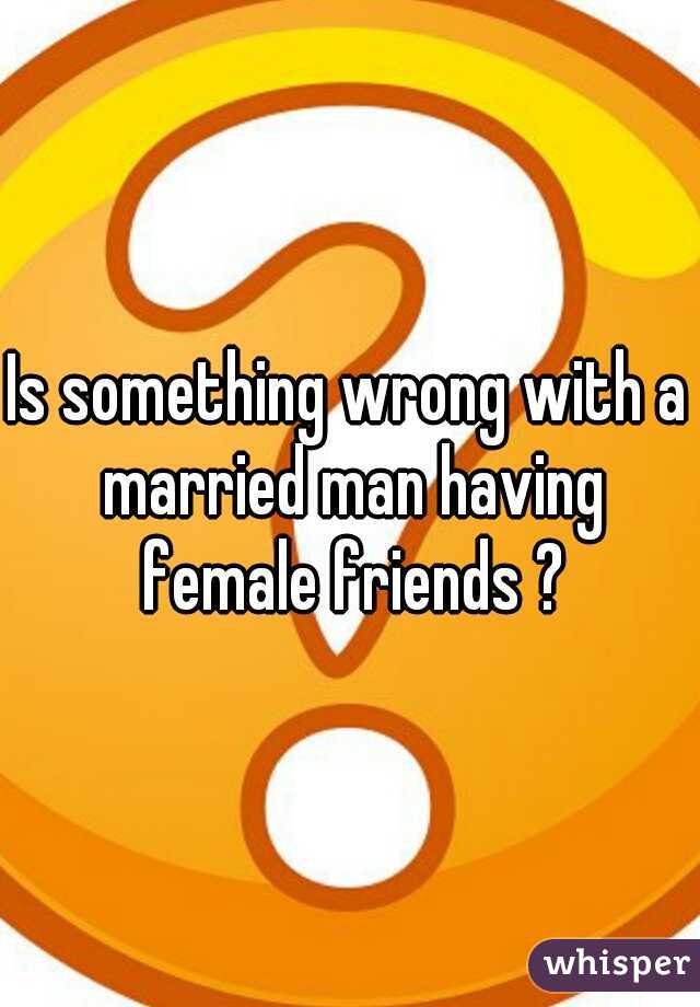 Is something wrong with a married man having female friends ?