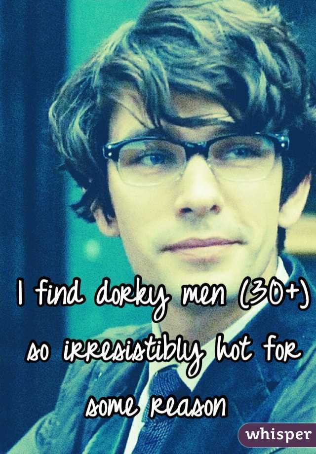 I find dorky men (30+) so irresistibly hot for some reason 