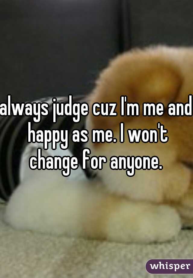 always judge cuz I'm me and happy as me. I won't change for anyone. 
