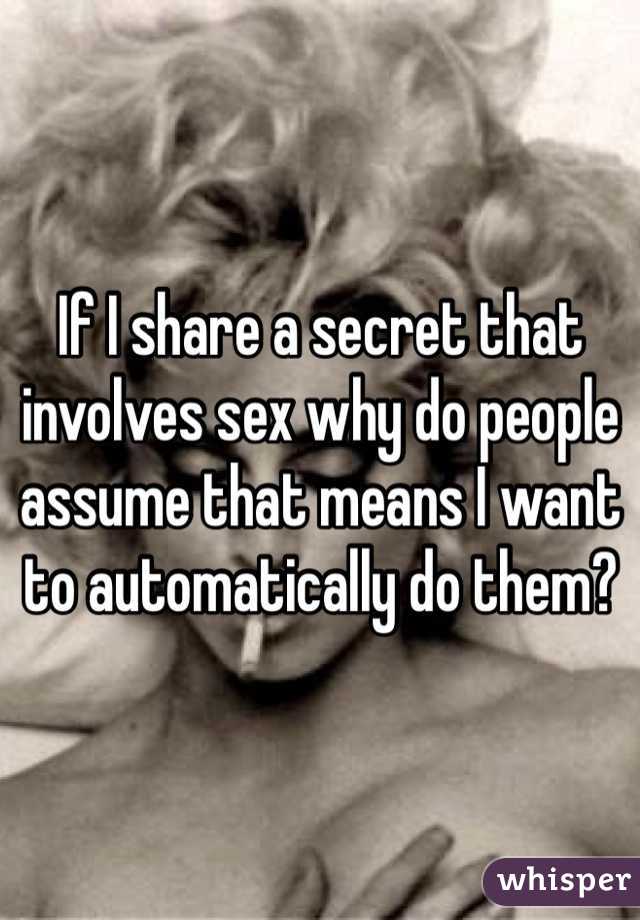 If I share a secret that involves sex why do people assume that means I want to automatically do them?
