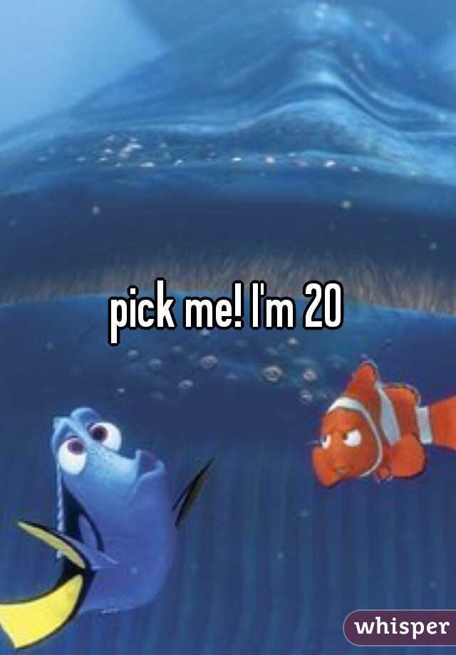 pick me! I'm 20