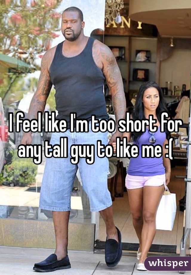 I feel like I'm too short for any tall guy to like me :( 