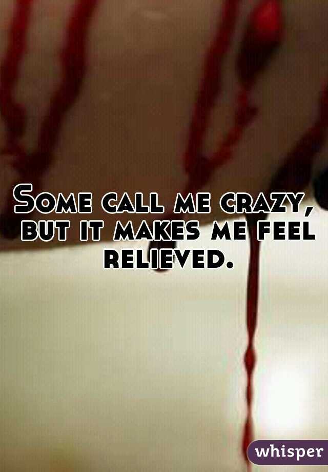 Some call me crazy, but it makes me feel relieved.