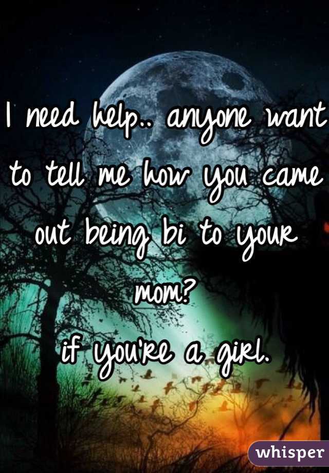I need help.. anyone want to tell me how you came out being bi to your mom?
if you're a girl. 