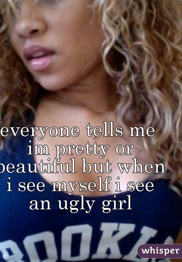 everyone tells me im pretty or beautiful but when i see myself i see an ugly girl