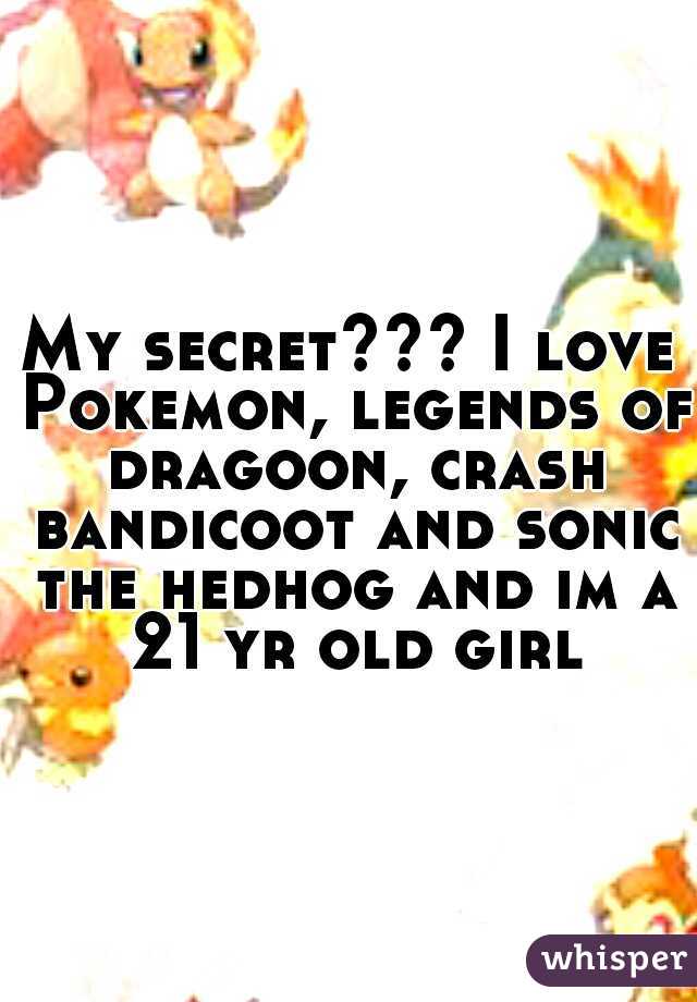 My secret??? I love Pokemon, legends of dragoon, crash bandicoot and sonic the hedhog and im a 21 yr old girl