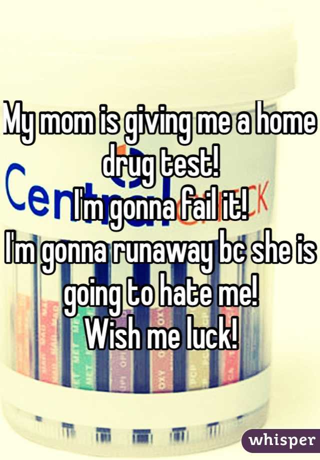 My mom is giving me a home drug test!
I'm gonna fail it! 
I'm gonna runaway bc she is going to hate me! 
Wish me luck!