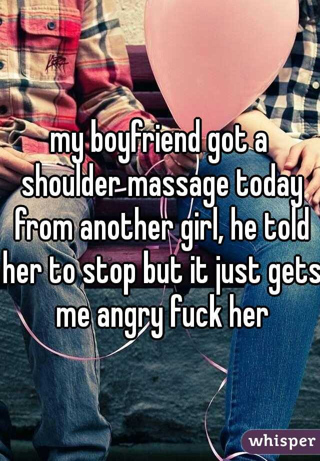 my boyfriend got a shoulder massage today from another girl, he told her to stop but it just gets me angry fuck her