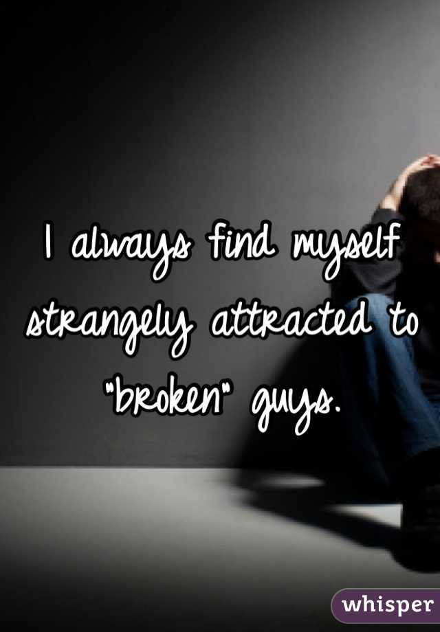 I always find myself strangely attracted to "broken" guys.