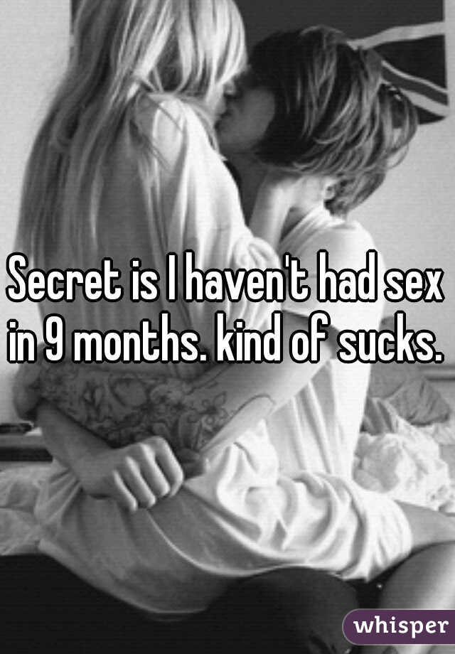 Secret is I haven't had sex in 9 months. kind of sucks. 