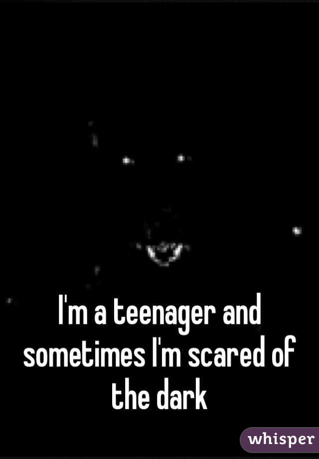 I'm a teenager and sometimes I'm scared of the dark
