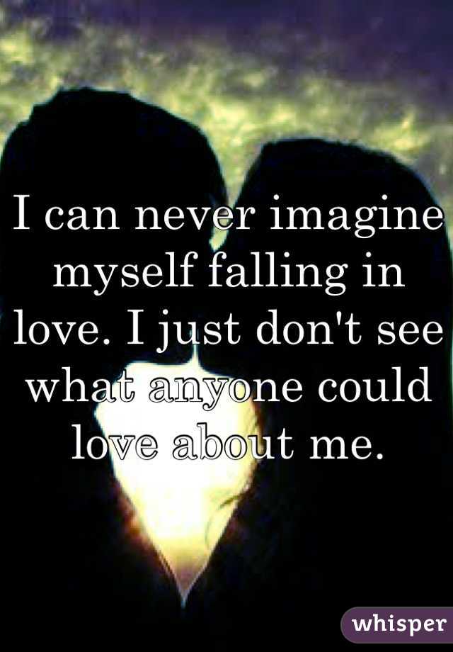 I can never imagine myself falling in love. I just don't see what anyone could love about me. 